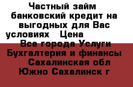 Частный займ, банковский кредит на выгодных для Вас условиях › Цена ­ 3 000 000 - Все города Услуги » Бухгалтерия и финансы   . Сахалинская обл.,Южно-Сахалинск г.